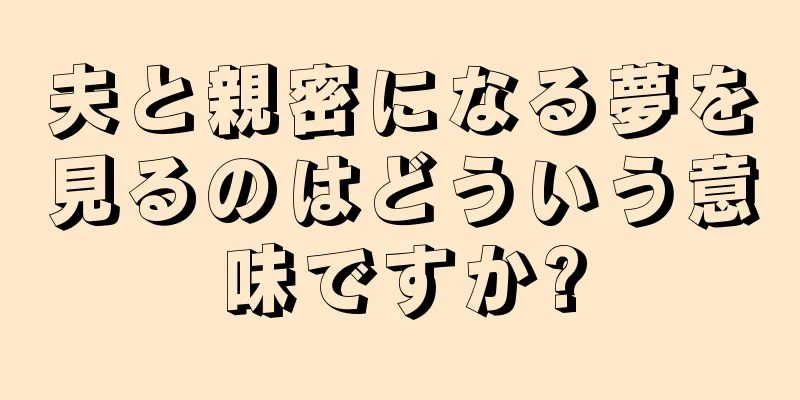 夫と親密になる夢を見るのはどういう意味ですか?