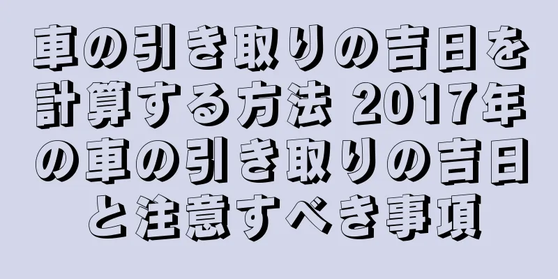 車の引き取りの吉日を計算する方法 2017年の車の引き取りの吉日と注意すべき事項