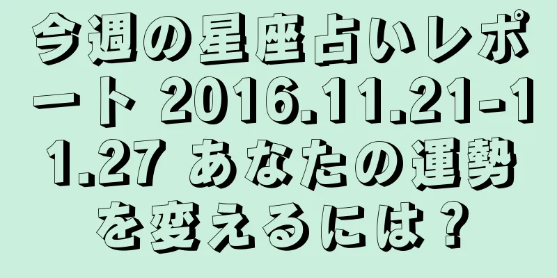 今週の星座占いレポート 2016.11.21-11.27 あなたの運勢を変えるには？