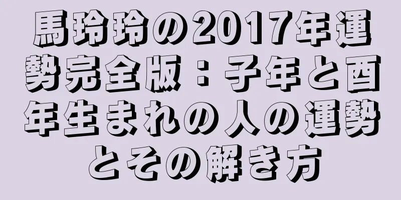 馬玲玲の2017年運勢完全版：子年と酉年生まれの人の運勢とその解き方