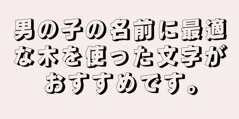男の子の名前に最適な木を使った文字がおすすめです。
