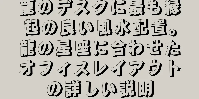 龍のデスクに最も縁起の良い風水配置。龍の星座に合わせたオフィスレイアウトの詳しい説明