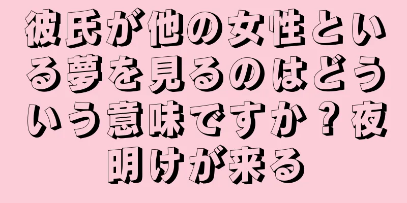 彼氏が他の女性といる夢を見るのはどういう意味ですか？夜明けが来る