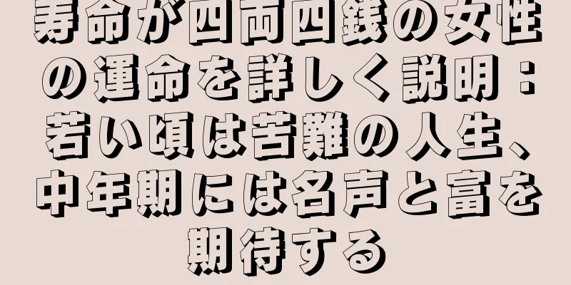 寿命が四両四銭の女性の運命を詳しく説明：若い頃は苦難の人生、中年期には名声と富を期待する