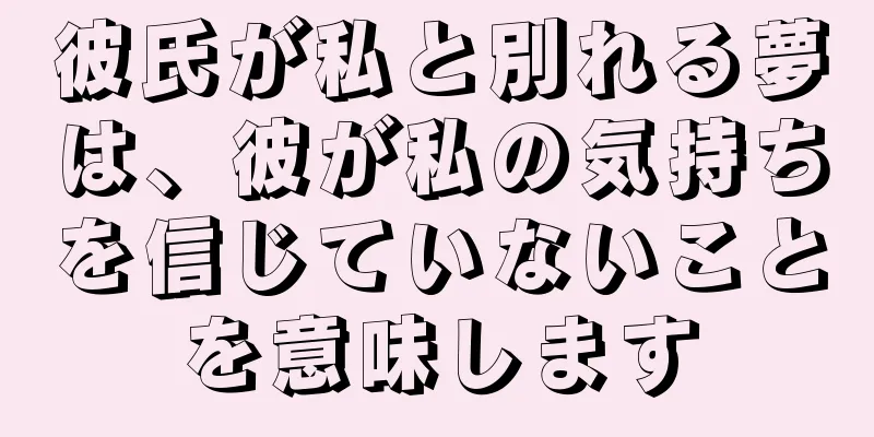 彼氏が私と別れる夢は、彼が私の気持ちを信じていないことを意味します