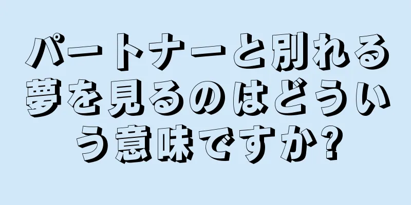 パートナーと別れる夢を見るのはどういう意味ですか?