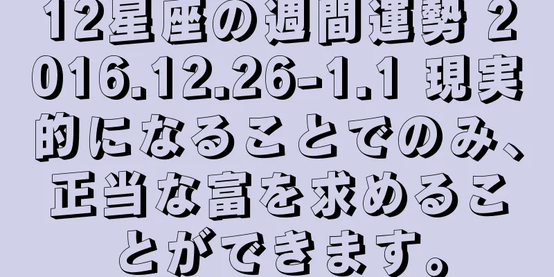 12星座の週間運勢 2016.12.26-1.1 現実的になることでのみ、正当な富を求めることができます。