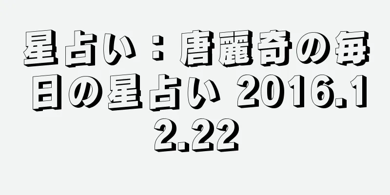 星占い：唐麗奇の毎日の星占い 2016.12.22