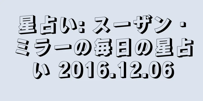 星占い: スーザン・ミラーの毎日の星占い 2016.12.06