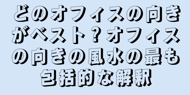 どのオフィスの向きがベスト？オフィスの向きの風水の最も包括的な解釈