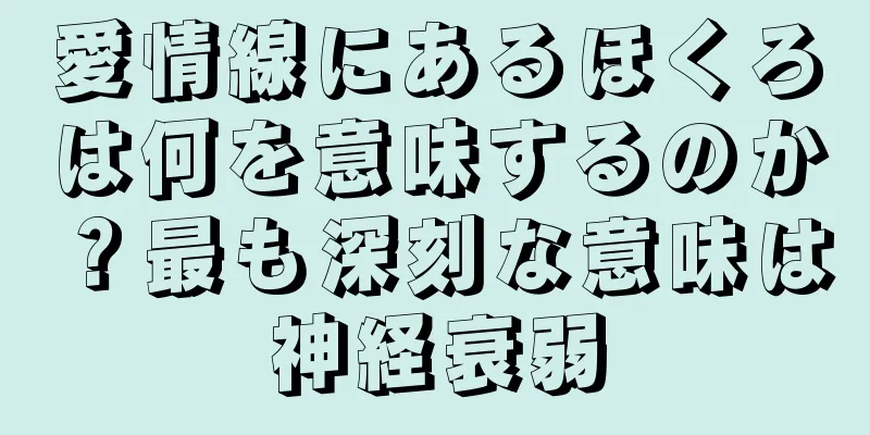 愛情線にあるほくろは何を意味するのか？最も深刻な意味は神経衰弱