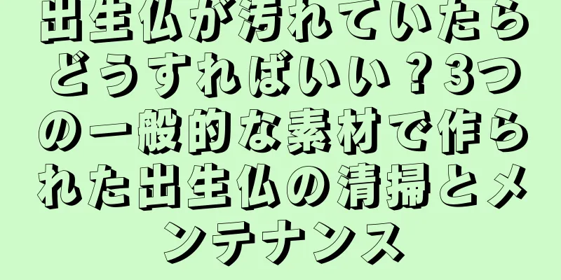 出生仏が汚れていたらどうすればいい？3つの一般的な素材で作られた出生仏の清掃とメンテナンス