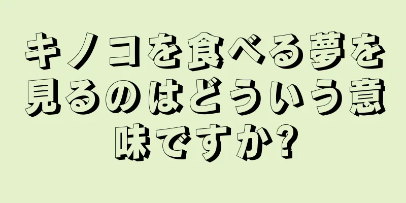 キノコを食べる夢を見るのはどういう意味ですか?