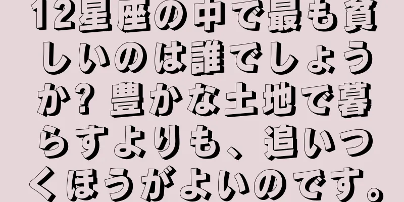 12星座の中で最も貧しいのは誰でしょうか? 豊かな土地で暮らすよりも、追いつくほうがよいのです。