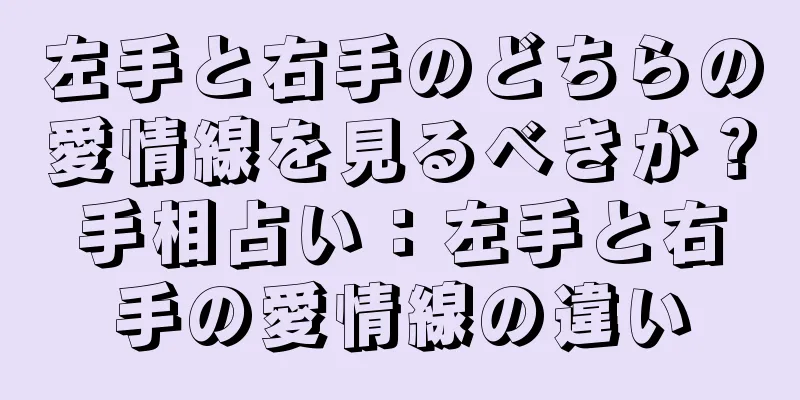 左手と右手のどちらの愛情線を見るべきか？手相占い：左手と右手の愛情線の違い