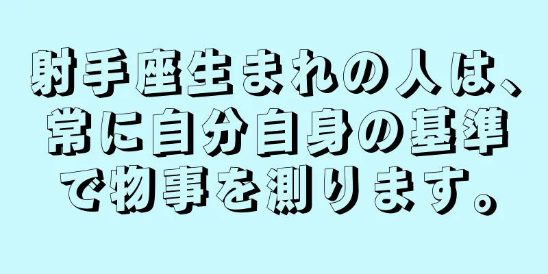 射手座生まれの人は、常に自分自身の基準で物事を測ります。