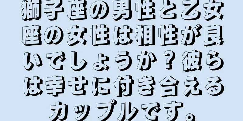 獅子座の男性と乙女座の女性は相性が良いでしょうか？彼らは幸せに付き合えるカップルです。