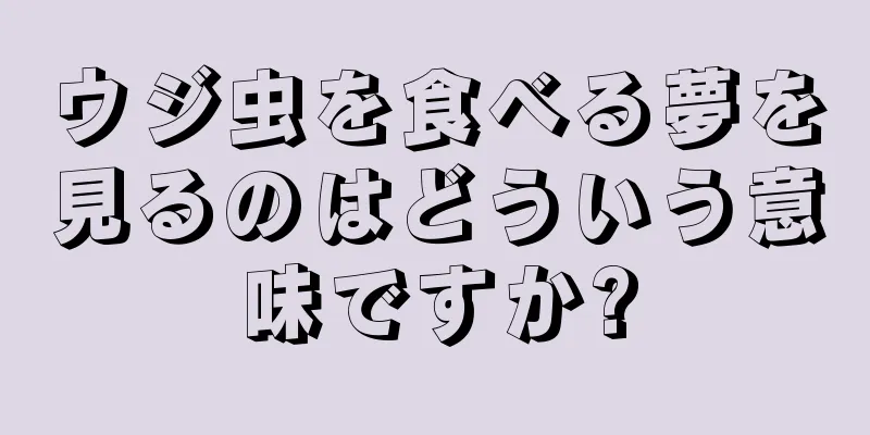ウジ虫を食べる夢を見るのはどういう意味ですか?
