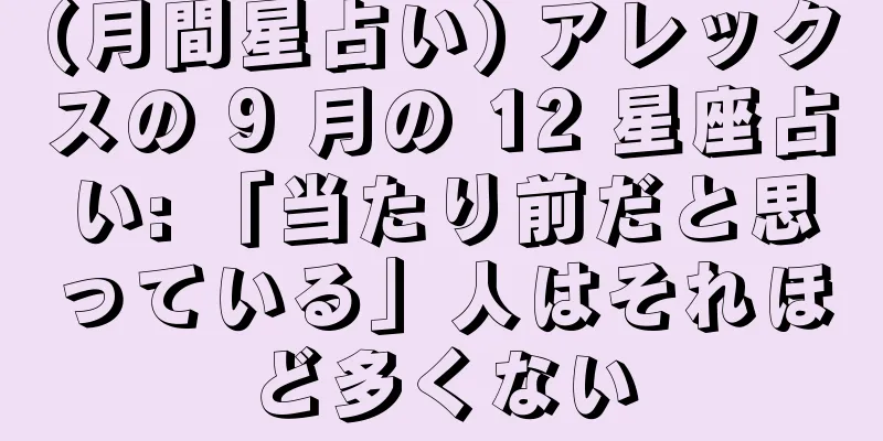 (月間星占い) アレックスの 9 月の 12 星座占い: 「当たり前だと思っている」人はそれほど多くない