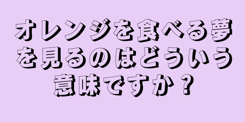 オレンジを食べる夢を見るのはどういう意味ですか？