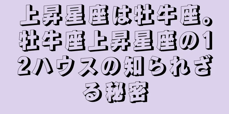 上昇星座は牡牛座。牡牛座上昇星座の12ハウスの知られざる秘密