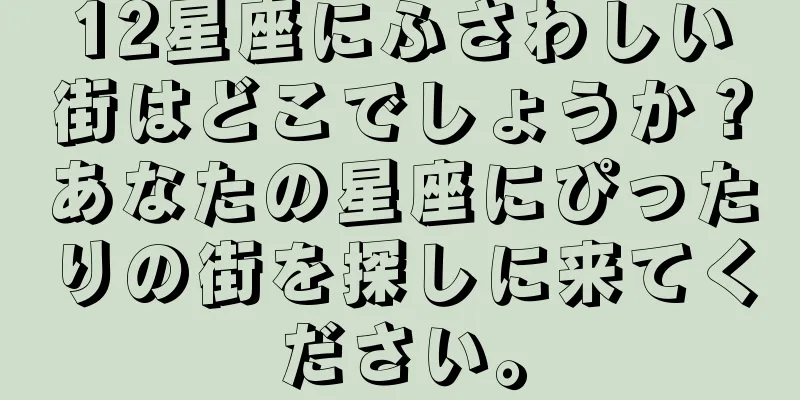 12星座にふさわしい街はどこでしょうか？あなたの星座にぴったりの街を探しに来てください。