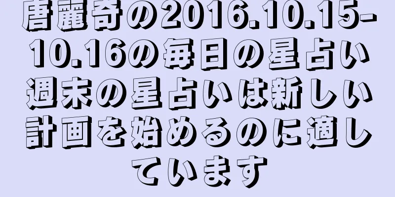唐麗奇の2016.10.15-10.16の毎日の星占い週末の星占いは新しい計画を始めるのに適しています