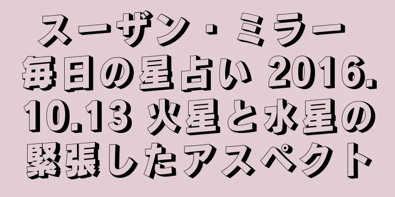 スーザン・ミラー 毎日の星占い 2016.10.13 火星と水星の緊張したアスペクト