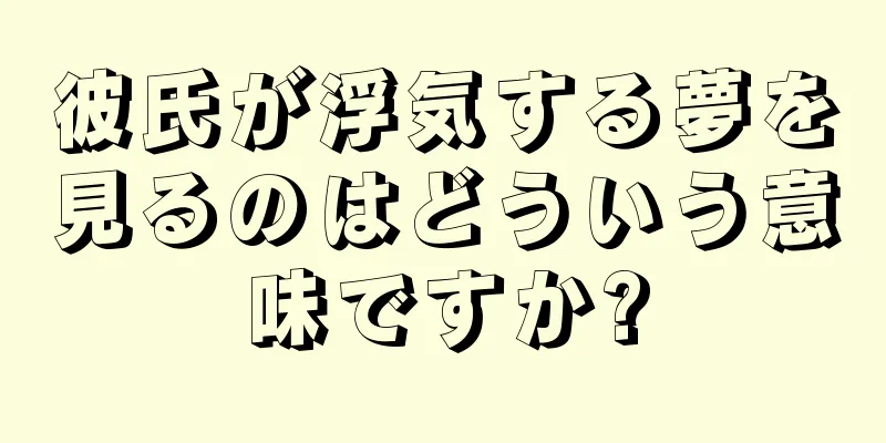 彼氏が浮気する夢を見るのはどういう意味ですか?