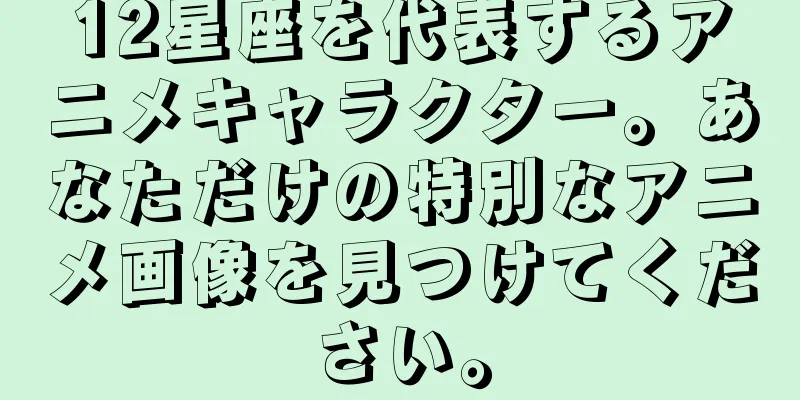12星座を代表するアニメキャラクター。あなただけの特別なアニメ画像を見つけてください。