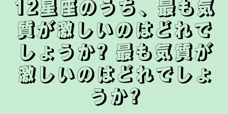 12星座のうち、最も気質が激しいのはどれでしょうか? 最も気質が激しいのはどれでしょうか?