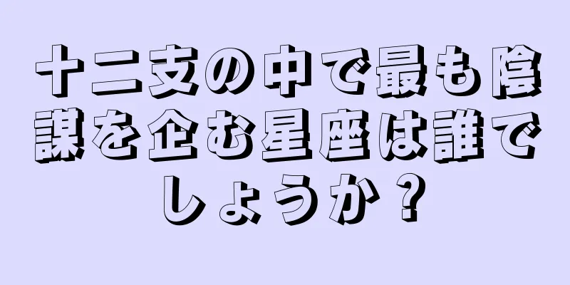 十二支の中で最も陰謀を企む星座は誰でしょうか？