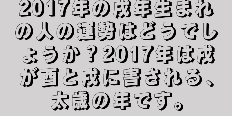 2017年の戌年生まれの人の運勢はどうでしょうか？2017年は戌が酉と戌に害される、太歳の年です。