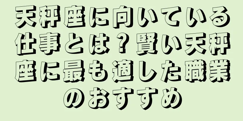 天秤座に向いている仕事とは？賢い天秤座に最も適した職業のおすすめ