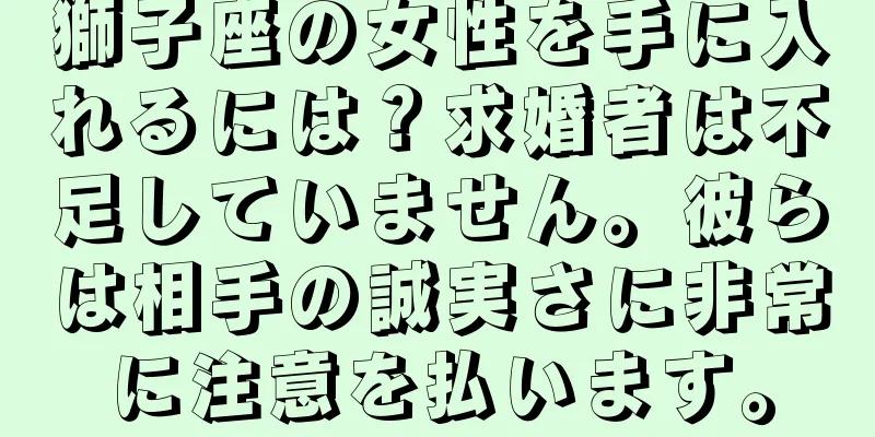 獅子座の女性を手に入れるには？求婚者は不足していません。彼らは相手の誠実さに非常に注意を払います。