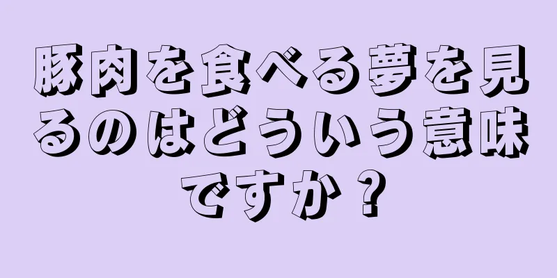 豚肉を食べる夢を見るのはどういう意味ですか？
