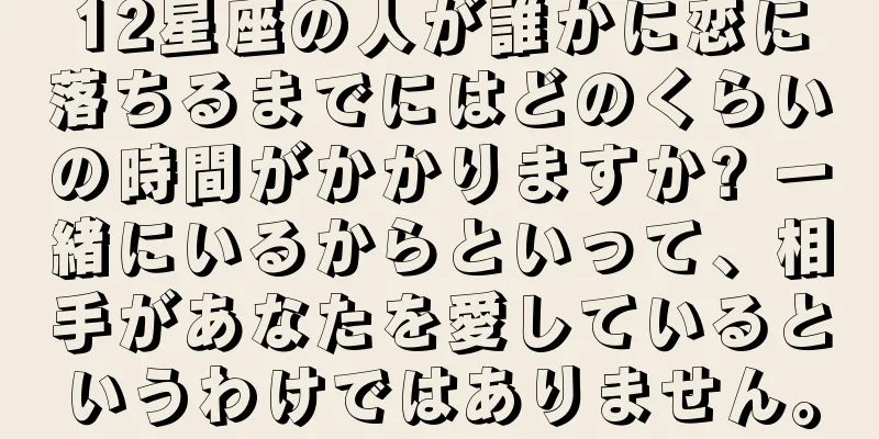 12星座の人が誰かに恋に落ちるまでにはどのくらいの時間がかかりますか? 一緒にいるからといって、相手があなたを愛しているというわけではありません。