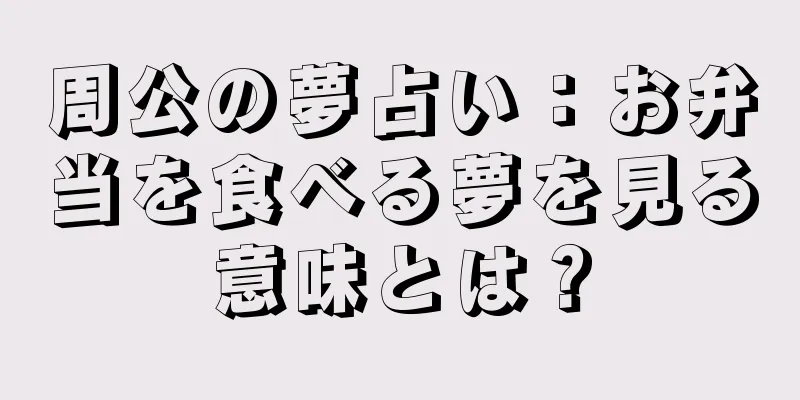 周公の夢占い：お弁当を食べる夢を見る意味とは？