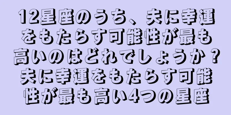 12星座のうち、夫に幸運をもたらす可能性が最も高いのはどれでしょうか？夫に幸運をもたらす可能性が最も高い4つの星座