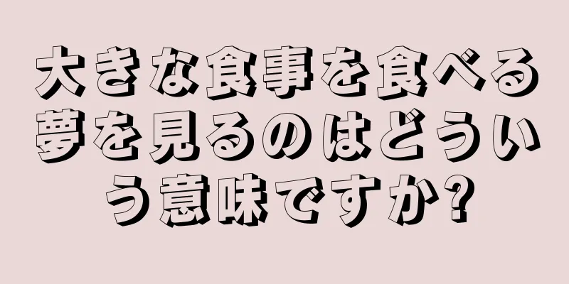 大きな食事を食べる夢を見るのはどういう意味ですか?