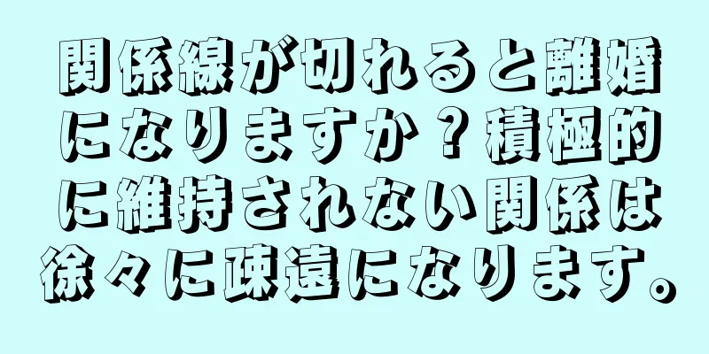 関係線が切れると離婚になりますか？積極的に維持されない関係は徐々に疎遠になります。