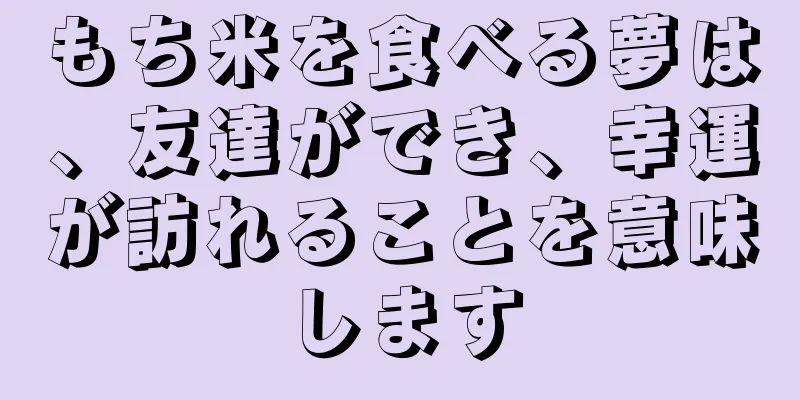 もち米を食べる夢は、友達ができ、幸運が訪れることを意味します