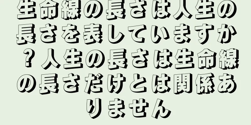 生命線の長さは人生の長さを表していますか？人生の長さは生命線の長さだけとは関係ありません