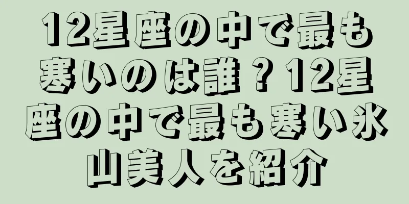 12星座の中で最も寒いのは誰？12星座の中で最も寒い氷山美人を紹介