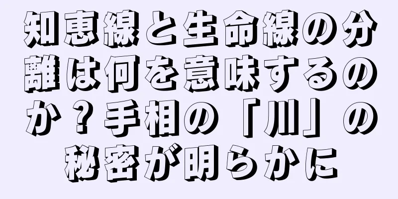 知恵線と生命線の分離は何を意味するのか？手相の「川」の秘密が明らかに