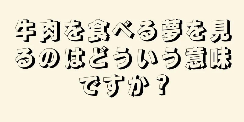 牛肉を食べる夢を見るのはどういう意味ですか？
