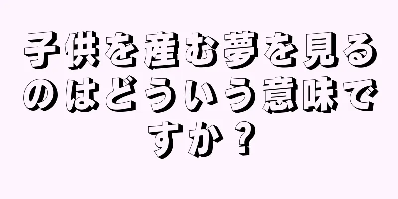 子供を産む夢を見るのはどういう意味ですか？