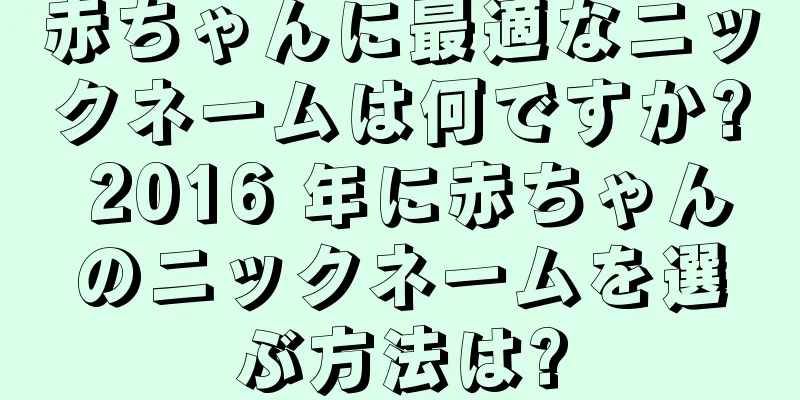 赤ちゃんに最適なニックネームは何ですか? 2016 年に赤ちゃんのニックネームを選ぶ方法は?