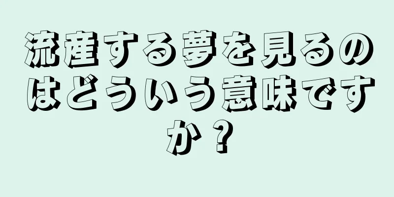 流産する夢を見るのはどういう意味ですか？