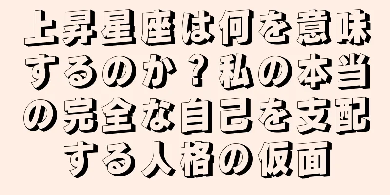 上昇星座は何を意味するのか？私の本当の完全な自己を支配する人格の仮面